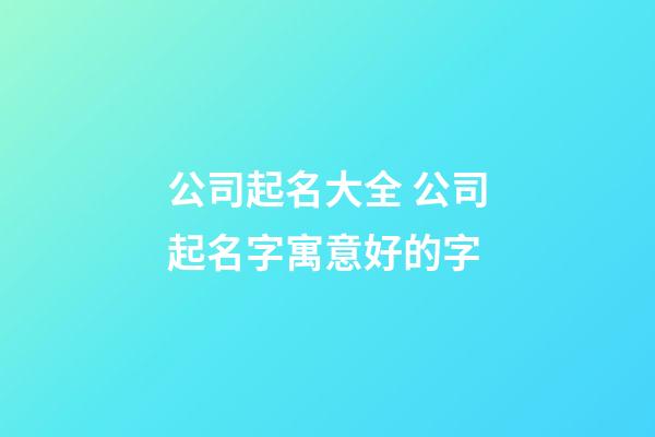 公司起名大全 公司起名字寓意好的字